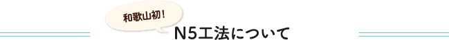 和歌山初！N5工法について